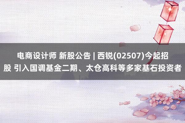 电商设计师 新股公告 | 西锐(02507)今起招股 引入国调基金二期、太仓高科等多家基石投资者