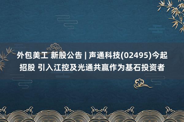 外包美工 新股公告 | 声通科技(02495)今起招股 引入江控及光通共赢作为基石投资者