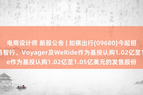 电商设计师 新股公告 | 如祺出行(09680)今起招股 引入广汽工业、小马智行、Voyager及WeRide作为基投认购1.02亿至1.05亿美元的发售股份