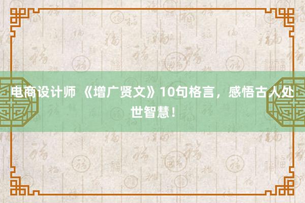 电商设计师 《增广贤文》10句格言，感悟古人处世智慧！