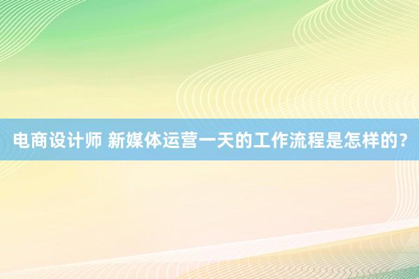 电商设计师 新媒体运营一天的工作流程是怎样的？