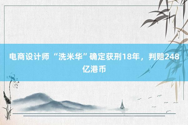 电商设计师 “洗米华”确定获刑18年，判赔248亿港币