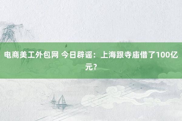 电商美工外包网 今日辟谣：上海跟寺庙借了100亿元？