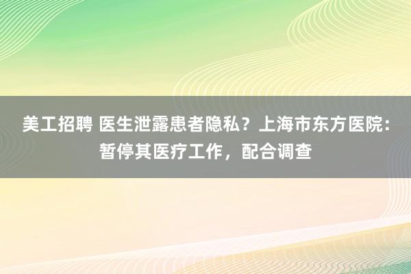 美工招聘 医生泄露患者隐私？上海市东方医院：暂停其医疗工作，配合调查