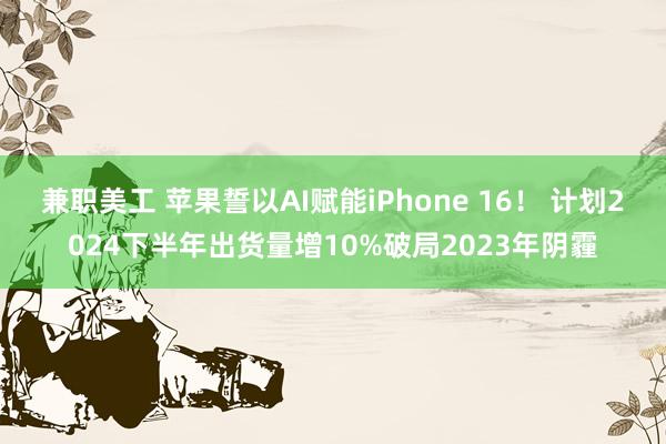 兼职美工 苹果誓以AI赋能iPhone 16！ 计划2024下半年出货量增10%破局2023年阴霾