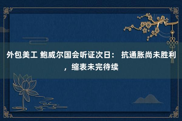 外包美工 鲍威尔国会听证次日： 抗通胀尚未胜利，缩表未完待续