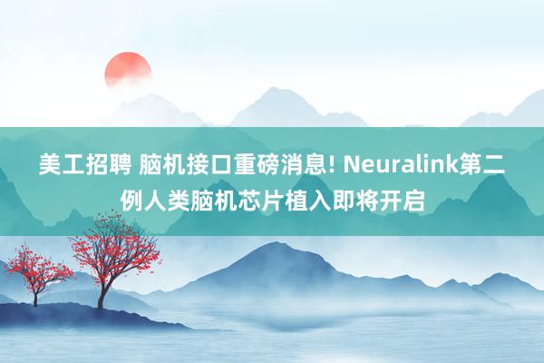 美工招聘 脑机接口重磅消息! Neuralink第二例人类脑机芯片植入即将开启