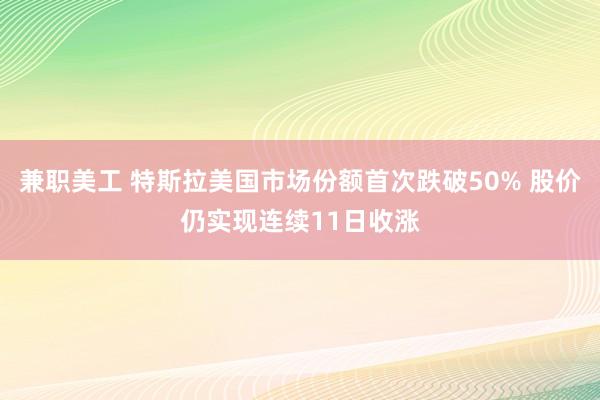 兼职美工 特斯拉美国市场份额首次跌破50% 股价仍实现连续11日收涨