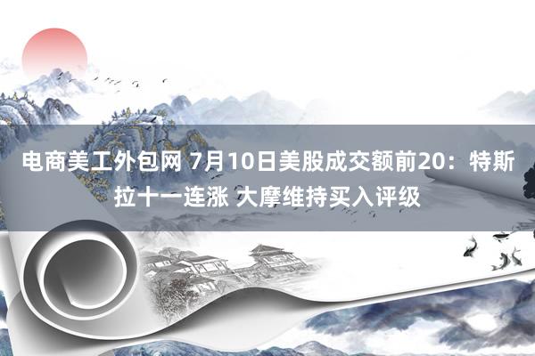 电商美工外包网 7月10日美股成交额前20：特斯拉十一连涨 大摩维持买入评级