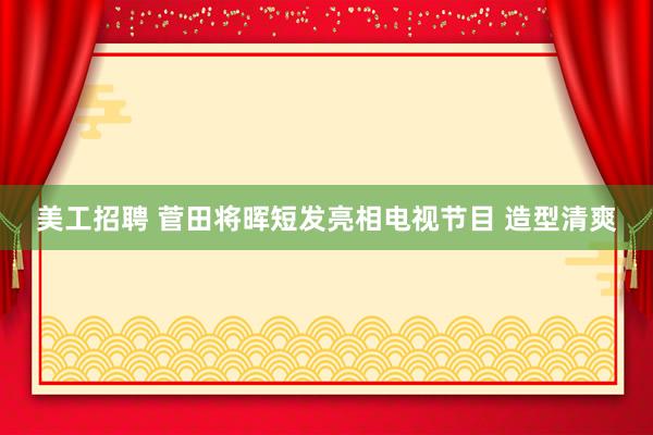 美工招聘 菅田将晖短发亮相电视节目 造型清爽