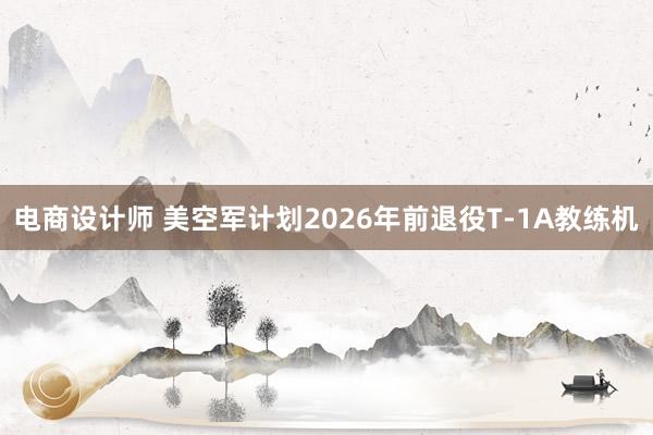 电商设计师 美空军计划2026年前退役T-1A教练机