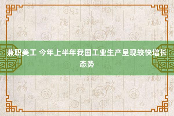 兼职美工 今年上半年我国工业生产呈现较快增长态势