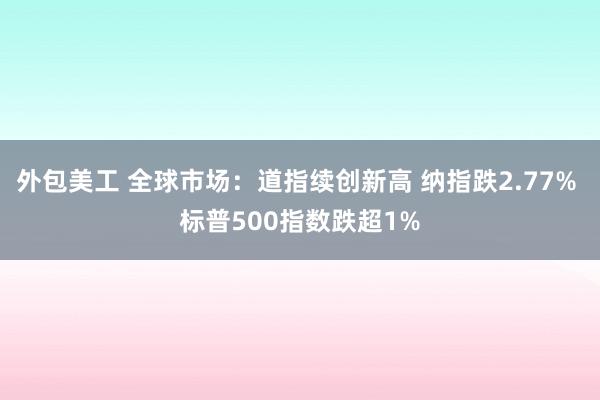 外包美工 全球市场：道指续创新高 纳指跌2.77% 标普500指数跌超1%