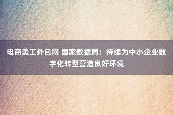 电商美工外包网 国家数据局：持续为中小企业数字化转型营造良好环境