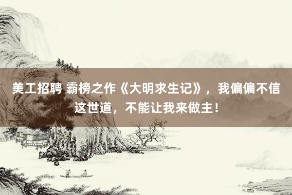 美工招聘 霸榜之作《大明求生记》，我偏偏不信这世道，不能让我来做主！