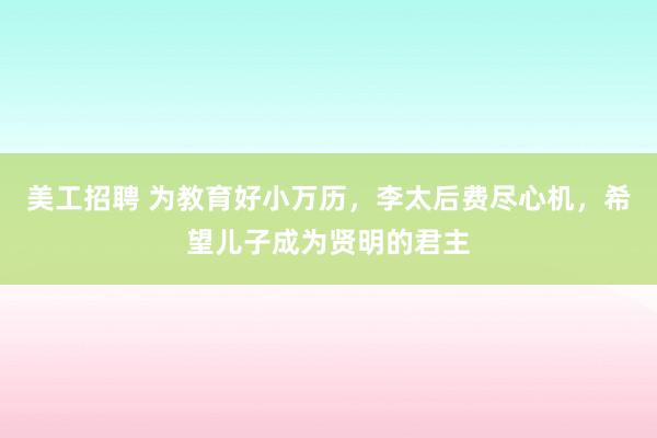 美工招聘 为教育好小万历，李太后费尽心机，希望儿子成为贤明的君主