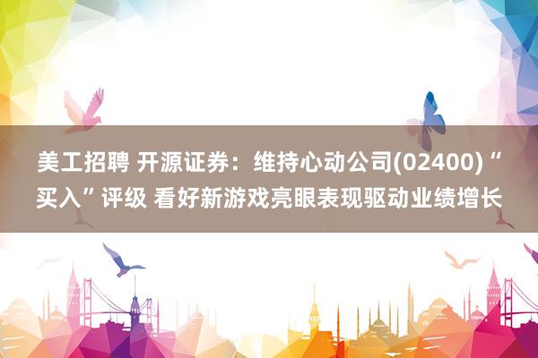 美工招聘 开源证券：维持心动公司(02400)“买入”评级 看好新游戏亮眼表现驱动业绩增长