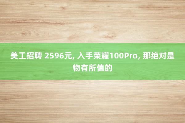 美工招聘 2596元, 入手荣耀100Pro, 那绝对是物有所值的