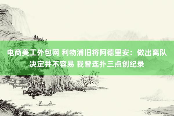 电商美工外包网 利物浦旧将阿德里安：做出离队决定并不容易 我曾连扑三点创纪录