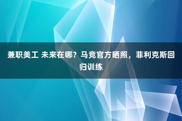 兼职美工 未来在哪？马竞官方晒照，菲利克斯回归训练