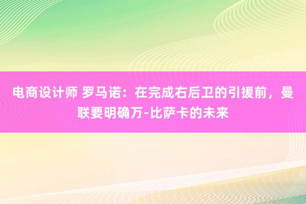 电商设计师 罗马诺：在完成右后卫的引援前，曼联要明确万-比萨卡的未来