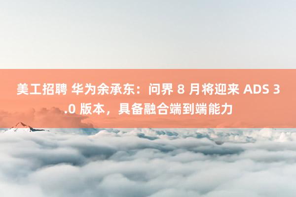 美工招聘 华为余承东：问界 8 月将迎来 ADS 3.0 版本，具备融合端到端能力