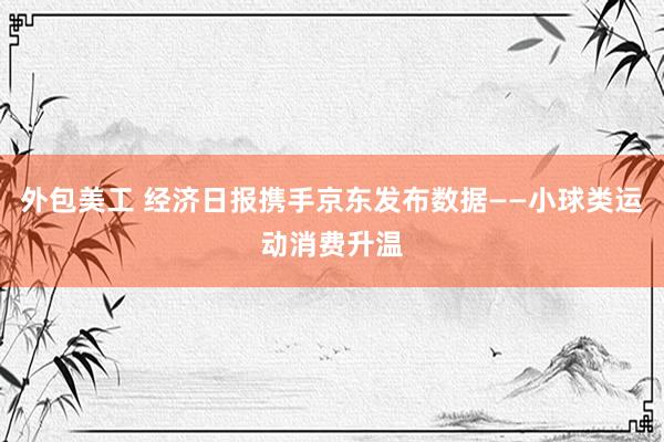 外包美工 经济日报携手京东发布数据——小球类运动消费升温