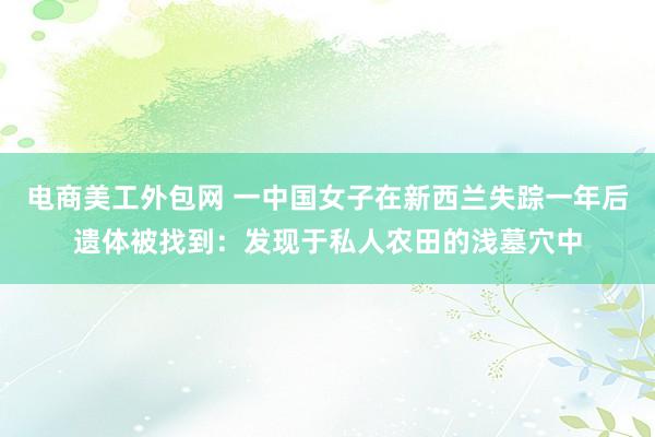 电商美工外包网 一中国女子在新西兰失踪一年后遗体被找到：发现于私人农田的浅墓穴中