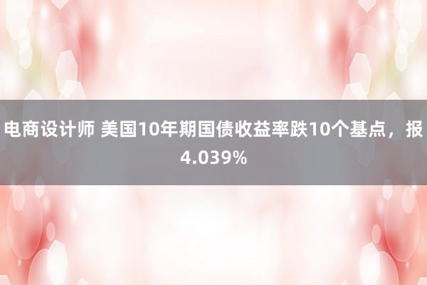 电商设计师 美国10年期国债收益率跌10个基点，报4.039%