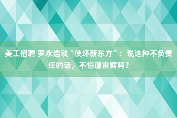 美工招聘 罗永浩谈“使坏新东方”：说这种不负责任的话，不怕遭雷劈吗？