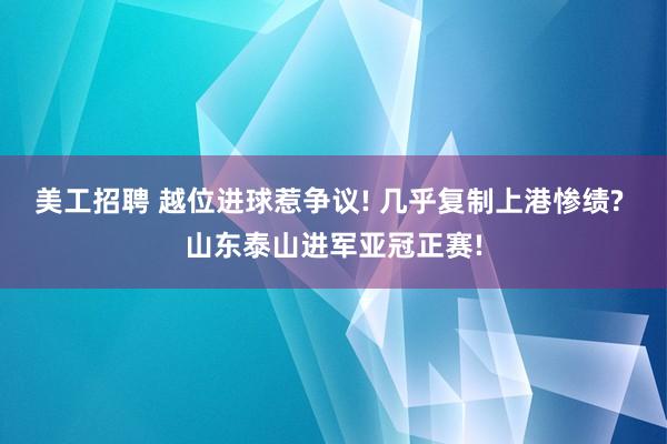 美工招聘 越位进球惹争议! 几乎复制上港惨绩? 山东泰山进军亚冠正赛!