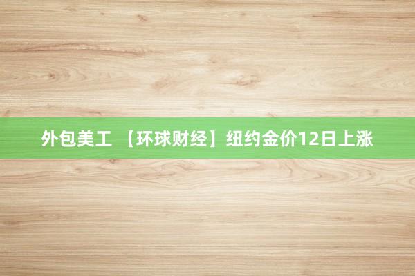 外包美工 【环球财经】纽约金价12日上涨