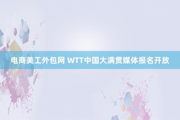 电商美工外包网 WTT中国大满贯媒体报名开放