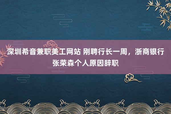 深圳希音兼职美工网站 刚聘行长一周，浙商银行张荣森个人原因辞职