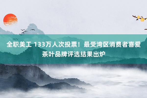 全职美工 133万人次投票！最受湾区消费者喜爱茶叶品牌评选结果出炉