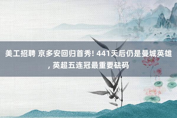 美工招聘 京多安回归首秀! 441天后仍是曼城英雄, 英超五连冠最重要砝码