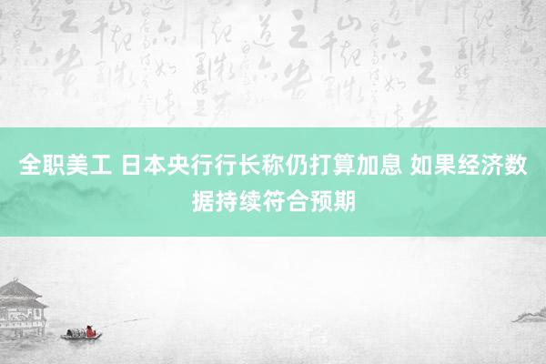 全职美工 日本央行行长称仍打算加息 如果经济数据持续符合预期