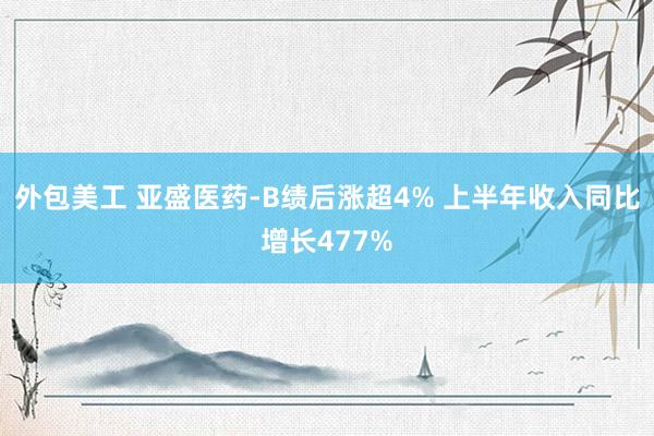 外包美工 亚盛医药-B绩后涨超4% 上半年收入同比增长477%