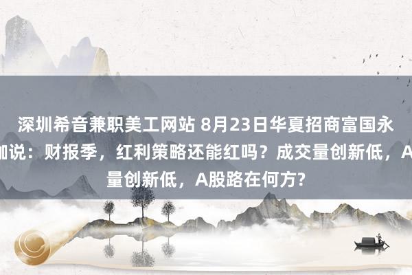 深圳希音兼职美工网站 8月23日华夏招商富国永赢等基金大咖说：财报季，红利策略还能红吗？成交量创新低，A股路在何方?