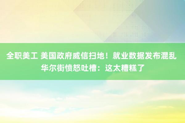 全职美工 美国政府威信扫地！就业数据发布混乱 华尔街愤怒吐槽：这太糟糕了