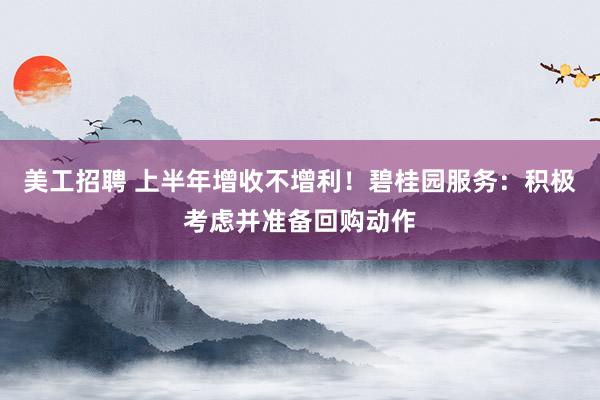 美工招聘 上半年增收不增利！碧桂园服务：积极考虑并准备回购动作