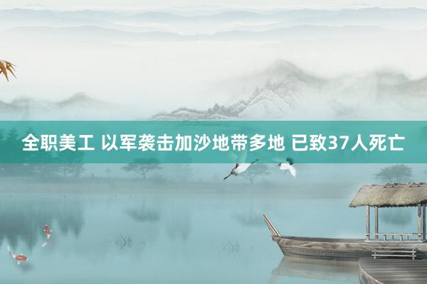 全职美工 以军袭击加沙地带多地 已致37人死亡