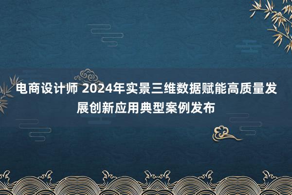 电商设计师 2024年实景三维数据赋能高质量发展创新应用典型案例发布