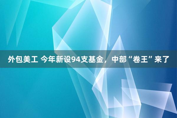 外包美工 今年新设94支基金，中部“卷王”来了