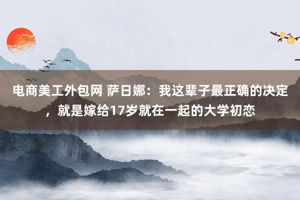 电商美工外包网 萨日娜：我这辈子最正确的决定，就是嫁给17岁就在一起的大学初恋