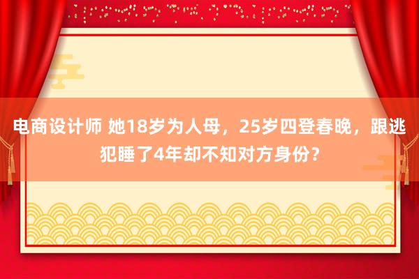 电商设计师 她18岁为人母，25岁四登春晚，跟逃犯睡了4年却不知对方身份？