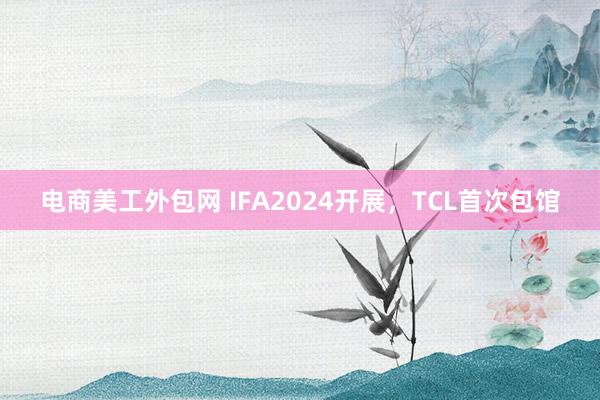 电商美工外包网 IFA2024开展，TCL首次包馆